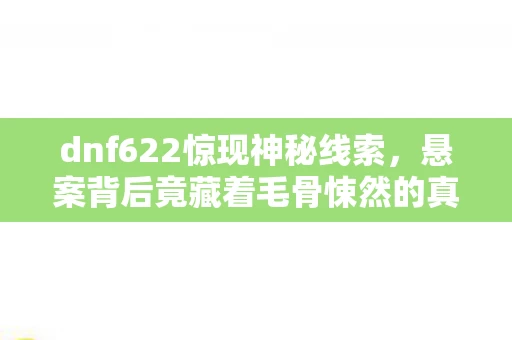 dnf622惊现神秘线索,悬案背后竟藏着毛骨悚然的真相! dnf622惊现神秘线索,悬案背后竟藏着毛骨悚然的真相!