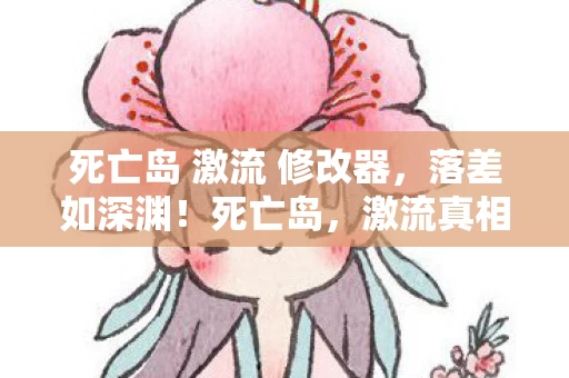 死亡岛 激流 修改器,落差如深渊!死亡岛,激流真相揭秘,笑着骂完,笑着笑着哭了 死亡岛 激流 修改器,落差如深渊!死亡岛,激流真相揭秘,笑着骂完,笑着笑着哭了