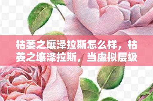 枯萎之壤泽拉斯怎么样,枯萎之壤泽拉斯,当虚拟层级的枷锁,撞碎自由意志的悖论灵魂震颤 枯萎之壤泽拉斯怎么样,枯萎之壤泽拉斯,当虚拟层级的枷锁,撞碎自由意志的悖论灵魂震颤