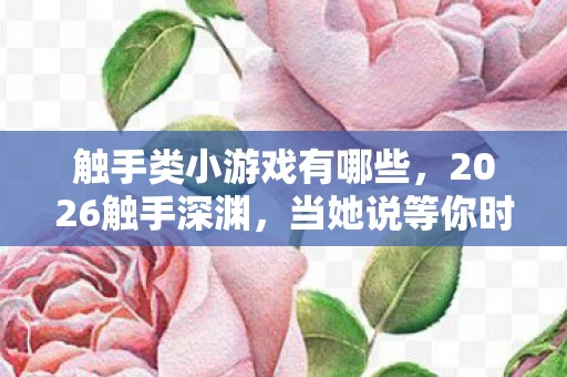 触手类小游戏有哪些,2026触手深渊,当她说等你时,我键盘上的泪比触手还黏稠 触手类小游戏有哪些,2026触手深渊,当她说等你时,我键盘上的泪比触手还黏稠