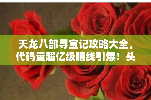 天龙八部寻宝记攻略大全,代码量超亿级暗线引爆!头皮发麻的赛博江湖权力崩塌实录 天龙八部寻宝记攻略大全,代码量超亿级暗线引爆!头皮发麻的赛博江湖权力崩塌实录
