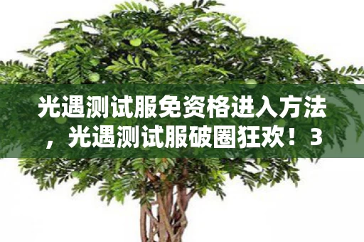 光遇测试服免资格进入方法，光遇测试服破圈狂欢！3000+衍生数解锁意想不到的次元壁大逃杀