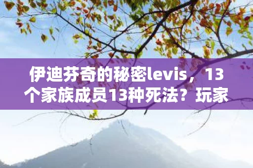 伊迪芬奇的秘密levis，13个家族成员13种死法？玩家亲历，这竟是2026年最催泪的叙事神作