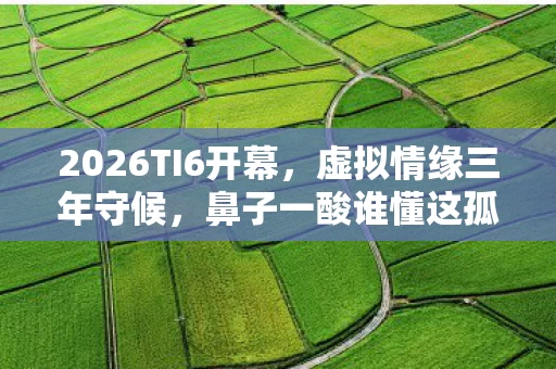 2026TI6开幕，虚拟情缘三年守候，鼻子一酸谁懂这孤独？