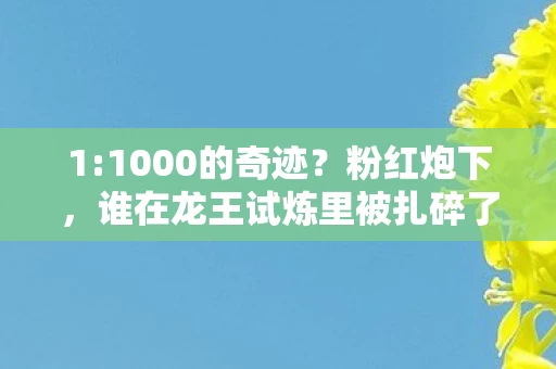 1:1000的奇迹?粉红炮下,谁在龙王试炼里被扎碎了心? 1:1000的奇迹?粉红炮下,谁在龙王试炼里被扎碎了心?