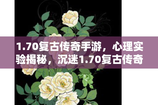 1.70复古传奇手游，心理实验揭秘，沉迷1.70复古传奇，细思极恐的自我囚禁