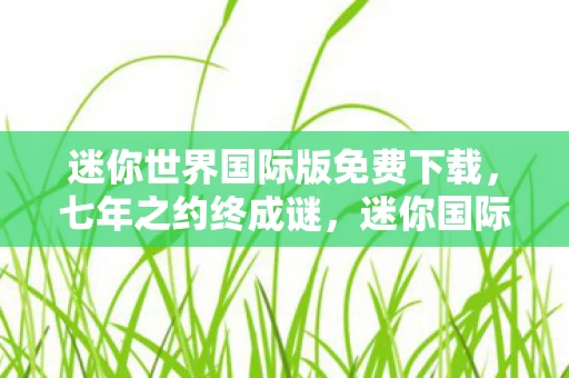 迷你世界国际版免费下载,七年之约终成谜,迷你国际版关服泪目倒计时 迷你世界国际版免费下载,七年之约终成谜,迷你国际版关服泪目倒计时