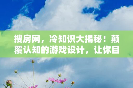 搜房网，冷知识大揭秘！颠覆认知的游戏设计，让你目瞪口呆的隐藏细节