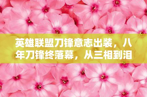 英雄联盟刀锋意志出装,八年刀锋终落幕,从三相到泪目,谁在时光里成了谜? 英雄联盟刀锋意志出装,八年刀锋终落幕,从三相到泪目,谁在时光里成了谜?