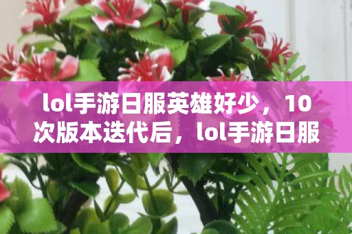 lol手游日服英雄好少,10次版本迭代后,lol手游日服竟藏着让百万玩家破防的真相? lol手游日服英雄好少,10次版本迭代后,lol手游日服竟藏着让百万玩家破防的真相?