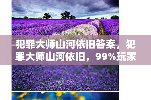 犯罪大师山河依旧答案,犯罪大师山河依旧,99%玩家不知的3大隐藏机制,通关竟要反着玩? 犯罪大师山河依旧答案,犯罪大师山河依旧,99%玩家不知的3大隐藏机制,通关竟要反着玩?