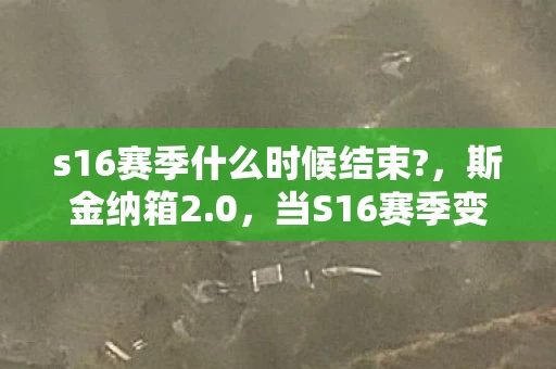 s16赛季什么时候结束?，斯金纳箱2.0，当S16赛季变成心理实验，你的再来一局藏着细思极恐的沉迷密码