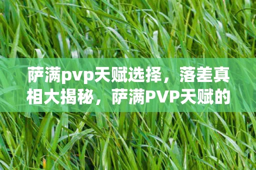 萨满pvp天赋选择，落差真相大揭秘，萨满PVP天赋的坑，笑着笑着就哭了！