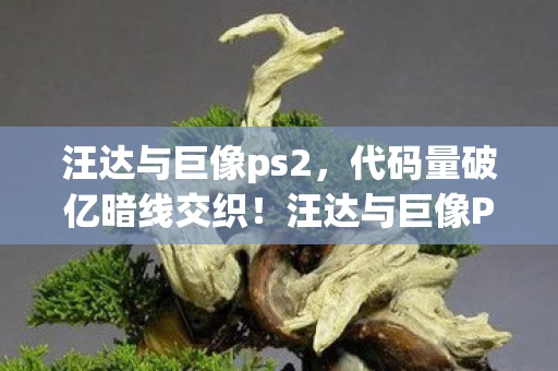 汪达与巨像ps2，代码量破亿暗线交织！汪达与巨像PC让玩家头皮发麻的数字暴动