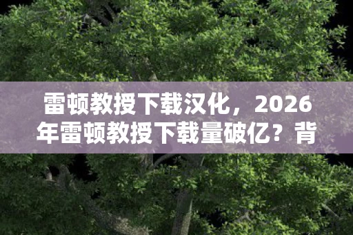 雷顿教授下载汉化，2026年雷顿教授下载量破亿？背后隐藏的惊天秘密即将揭晓！