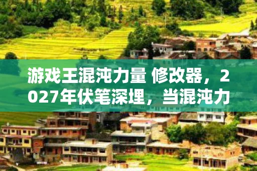 游戏王混沌力量 修改器,2027年伏笔深埋,当混沌力量修改器再响,鼻子一酸谁还在等? 游戏王混沌力量 修改器,2027年伏笔深埋,当混沌力量修改器再响,鼻子一酸谁还在等?