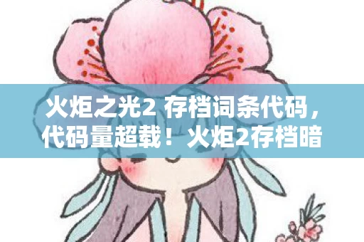 火炬之光2 存档词条代码,代码量超载!火炬2存档暗线触发神经脉冲风暴,玩家集体头皮发麻 火炬之光2 存档词条代码,代码量超载!火炬2存档暗线触发神经脉冲风暴,玩家集体头皮发麻