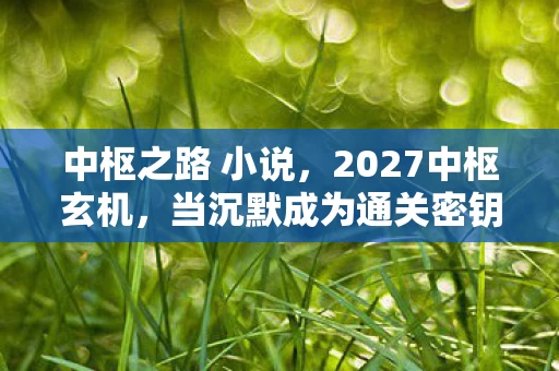 中枢之路 小说,2027中枢玄机,当沉默成为通关密钥,这游戏究竟给了我什么? 中枢之路 小说,2027中枢玄机,当沉默成为通关密钥,这游戏究竟给了我什么?