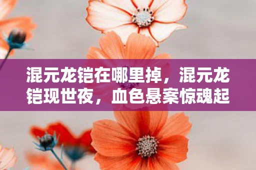 混元龙铠在哪里掉,混元龙铠现世夜,血色悬案惊魂起,谁在暗处窥视? 混元龙铠在哪里掉,混元龙铠现世夜,血色悬案惊魂起,谁在暗处窥视?