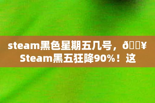 steam黑色星期五几号，🔥Steam黑五狂降90%！这波骨折价背后竟藏着惊天秘密？