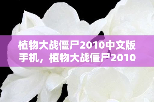 植物大战僵尸2010中文版手机，植物大战僵尸2010中文版衍生数破圈！跨界联名竟玩出意想不到新花样
