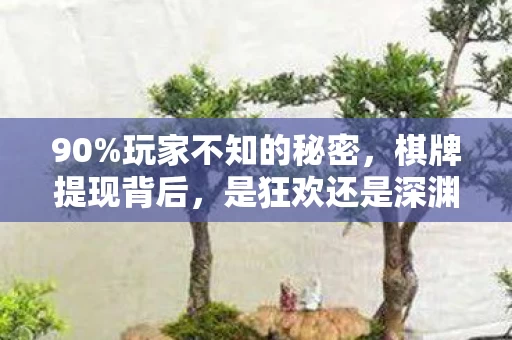 90%玩家不知的秘密,棋牌提现背后,是狂欢还是深渊的陷阱? 90%玩家不知的秘密,棋牌提现背后,是狂欢还是深渊的陷阱?