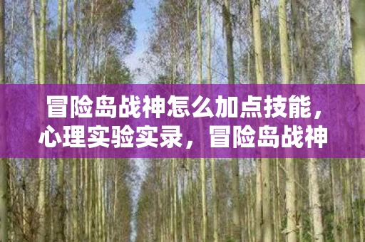 冒险岛战神怎么加点技能，心理实验实录，冒险岛战神加点沉迷陷阱，细思极恐的多巴胺操控术