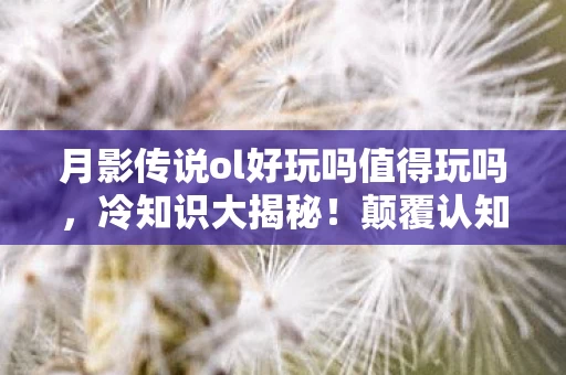 月影传说ol好玩吗值得玩吗,冷知识大揭秘!颠覆认知的月影传说ol设计,让你目瞪口呆! 月影传说ol好玩吗值得玩吗,冷知识大揭秘!颠覆认知的月影传说ol设计,让你目瞪口呆!