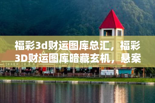福彩3d财运图库总汇，福彩3D财运图库暗藏玄机，悬案背后毛骨悚然，数字杀戮的真相
