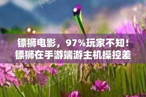 镖狮电影,97%玩家不知!镖狮在手游端游主机操控差异竟大到离谱! 镖狮电影,97%玩家不知!镖狮在手游端游主机操控差异竟大到离谱!