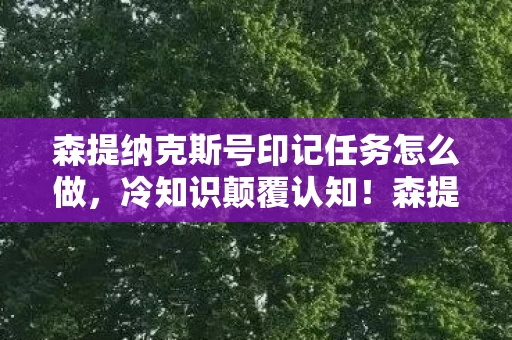 森提纳克斯号印记任务怎么做,冷知识颠覆认知!森提纳克斯号印记任务竟藏着目瞪口呆的星际密码 森提纳克斯号印记任务怎么做,冷知识颠覆认知!森提纳克斯号印记任务竟藏着目瞪口呆的星际密码