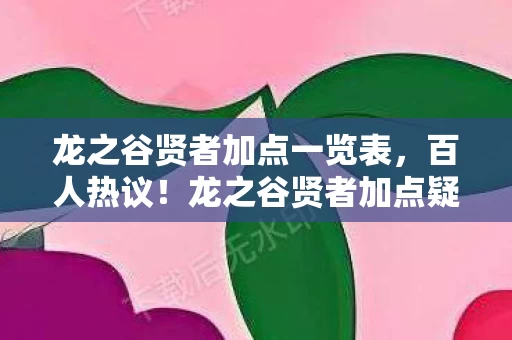龙之谷贤者加点一览表,百人热议!龙之谷贤者加点疑云,萌新哭诉大神沉默,这波我绷不住了! 龙之谷贤者加点一览表,百人热议!龙之谷贤者加点疑云,萌新哭诉大神沉默,这波我绷不住了!