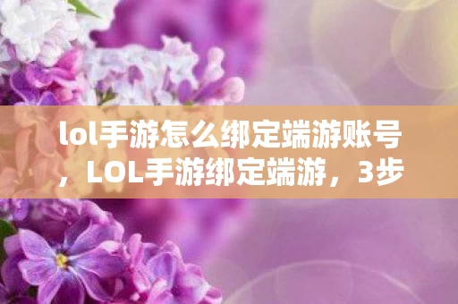 lol手游怎么绑定端游账号,LOL手游绑定端游,3步激活2.3亿老玩家资产,一场被忽视的账号复利革命 lol手游怎么绑定端游账号,LOL手游绑定端游,3步激活2.3亿老玩家资产,一场被忽视的账号复利革命