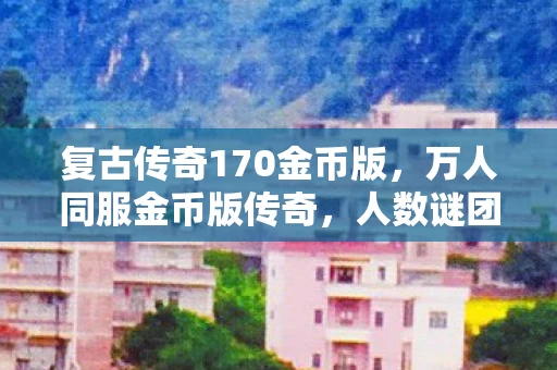 复古传奇170金币版，万人同服金币版传奇，人数谜团背后谁在悄悄破防？