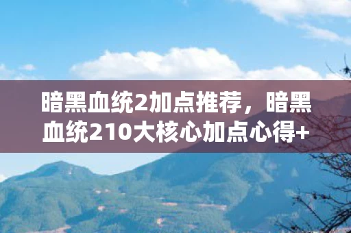 暗黑血统2加点推荐,暗黑血统210大核心加点心得+避坑指南!新手秒变大神 暗黑血统2加点推荐,暗黑血统210大核心加点心得+避坑指南!新手秒变大神