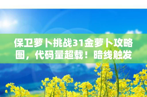 保卫萝卜挑战31金萝卜攻略图，代码量超载！暗线触发头皮发麻的量子防御矩阵已启动