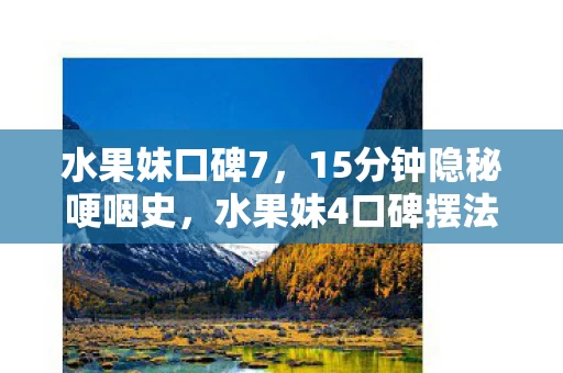 水果妹口碑7，15分钟隐秘哽咽史，水果妹4口碑摆法里藏着的青春通关密码