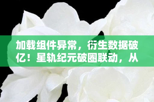 加载组件异常,衍生数据破亿!星轨纪元破圈联动,从屏幕到意想不到的跨界宇宙 加载组件异常,衍生数据破亿!星轨纪元破圈联动,从屏幕到意想不到的跨界宇宙
