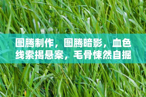 图腾制作，图腾暗影，血色线索揭悬案，毛骨悚然自掘坟