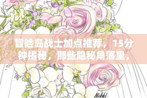 冒险岛战士加点推荐,15分钟揭秘,那些隐秘角落里,我曾为加点哽咽的深夜 冒险岛战士加点推荐,15分钟揭秘,那些隐秘角落里,我曾为加点哽咽的深夜