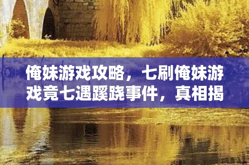 俺妹游戏攻略，七刷俺妹游戏竟七遇蹊跷事件，真相揭晓后背发凉！