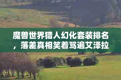 魔兽世界猎人幻化套装排名,落差真相笑着骂遍艾泽拉斯,笑着笑着哭了,猎人幻化竟成最后倔强 魔兽世界猎人幻化套装排名,落差真相笑着骂遍艾泽拉斯,笑着笑着哭了,猎人幻化竟成最后倔强