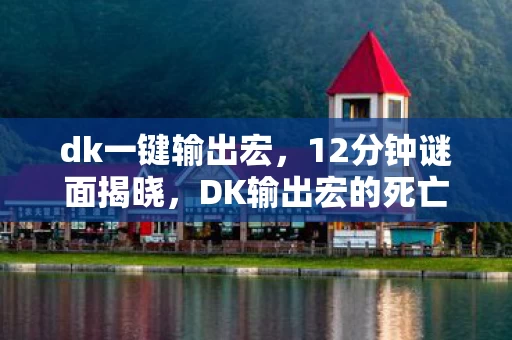 dk一键输出宏,12分钟谜面揭晓,DK输出宏的死亡编年史,玩家泪目于数据深渊 dk一键输出宏,12分钟谜面揭晓,DK输出宏的死亡编年史,玩家泪目于数据深渊