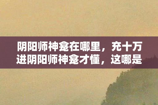 阴阳师神龛在哪里,充十万进阴阳师神龛才懂,这哪是氪金?分明是给策划的智商税! 阴阳师神龛在哪里,充十万进阴阳师神龛才懂,这哪是氪金?分明是给策划的智商税!