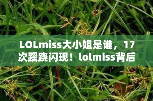 LOLmiss大小姐是谁,17次蹊跷闪现!lolmiss背后真相曝光,玩家后背发凉,这还是游戏? LOLmiss大小姐是谁,17次蹊跷闪现!lolmiss背后真相曝光,玩家后背发凉,这还是游戏?