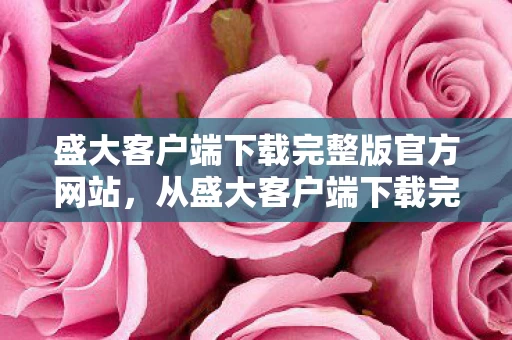 盛大客户端下载完整版官方网站,从盛大客户端下载完整版到笑着哭,落差真相里,我抽醒了自己 盛大客户端下载完整版官方网站,从盛大客户端下载完整版到笑着哭,落差真相里,我抽醒了自己