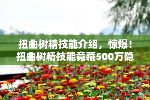 扭曲树精技能介绍，惊爆！扭曲树精技能竟藏500万隐情，真相让人吓一跳！