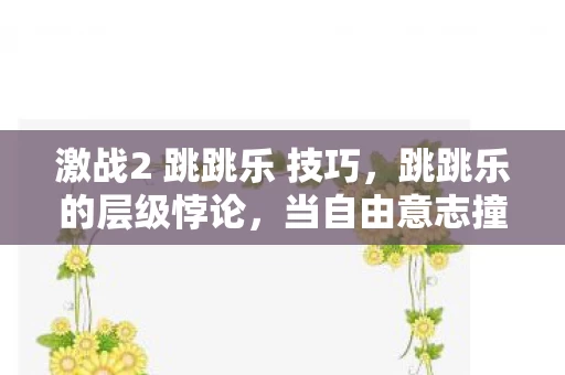 激战2 跳跳乐 技巧,跳跳乐的层级悖论,当自由意志撞碎命运齿轮,灵魂震颤的终极抉择 激战2 跳跳乐 技巧,跳跳乐的层级悖论,当自由意志撞碎命运齿轮,灵魂震颤的终极抉择