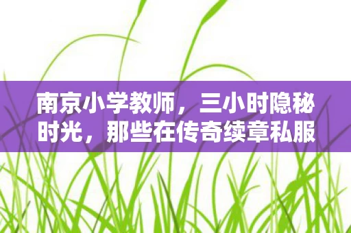 南京小学教师，三小时隐秘时光，那些在传奇续章私服里哽咽过的夜晚