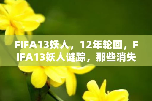 FIFA13妖人,12年轮回,FIFA13妖人谜踪,那些消失的天才为何让人泪目? FIFA13妖人,12年轮回,FIFA13妖人谜踪,那些消失的天才为何让人泪目?